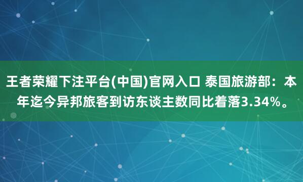 王者荣耀下注平台(中国)官网入口 泰国旅游部：本年迄今异邦旅客到访东谈主数同比着落3.34%。