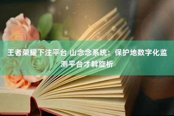 王者荣耀下注平台 山念念系统：保护地数字化监测平台才斡旋析