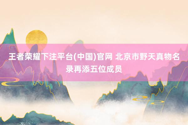 王者荣耀下注平台(中国)官网 北京市野天真物名录再添五位成员
