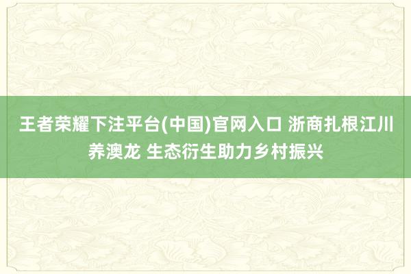 王者荣耀下注平台(中国)官网入口 浙商扎根江川养澳龙 生态衍生助力乡村振兴