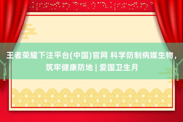 王者荣耀下注平台(中国)官网 科学防制病媒生物，<a href=