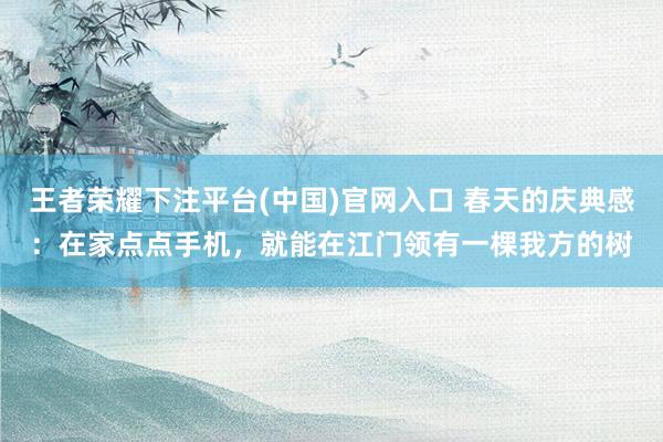 王者荣耀下注平台(中国)官网入口 春天的庆典感：在家点点手机，就能在江门领有一棵我方的树
