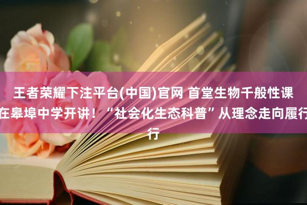 王者荣耀下注平台(中国)官网 首堂生物千般性课在皋埠中学开讲！“社会化生态科普”从理念走向履行