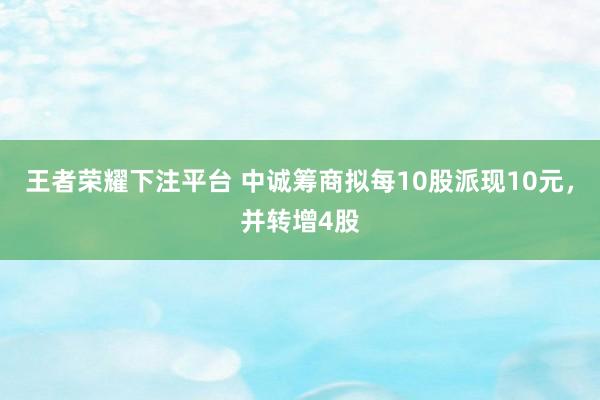王者荣耀下注平台 中诚筹商拟每10股派现10元，并转增4股