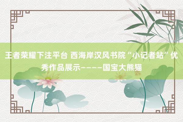 王者荣耀下注平台 西海岸汉风书院“小记者站”优秀作品展示————国宝大熊猫