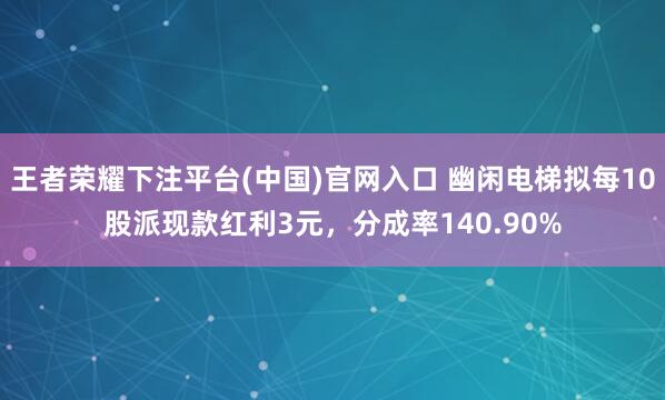 王者荣耀下注平台(中国)官网入口 幽闲电梯拟每10股派现款红利3元，分成率140.90%
