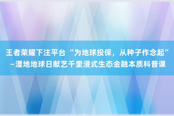 王者荣耀下注平台 “为地球投保，从种子作念起” —湿地地球日献艺千里浸式生态金融本质科普课