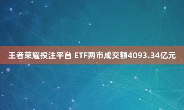 王者荣耀投注平台 ETF两市成交额4093.34亿元