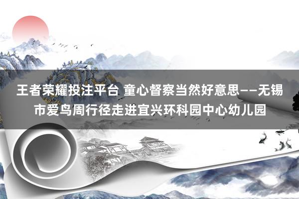 王者荣耀投注平台 童心督察当然好意思——无锡市爱鸟周行径走进宜兴环科园中心幼儿园