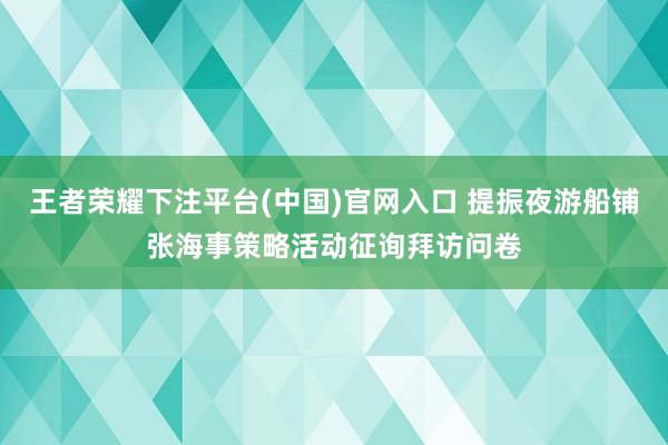 王者荣耀下注平台(中国)官网入口 提振夜游船铺张海事策略活动征询拜访问卷