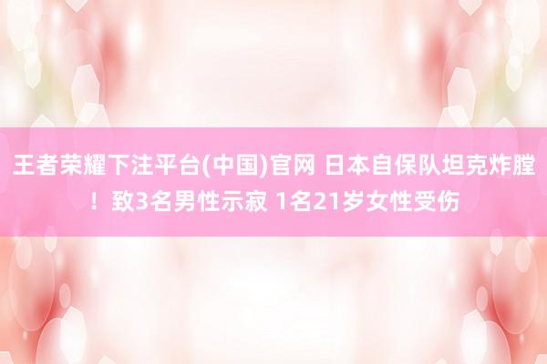 王者荣耀下注平台(中国)官网 日本自保队坦克炸膛！致3名男性示寂 1名21岁女性受伤