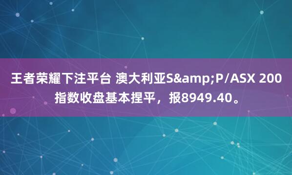 王者荣耀下注平台 澳大利亚S&P/ASX 200指数收盘基本捏平，报8949.40。