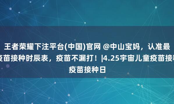 王者荣耀下注平台(中国)官网 @中山宝妈，认准最新疫苗接种时辰表，疫苗不漏打！|4.25宇宙儿童疫苗接种日