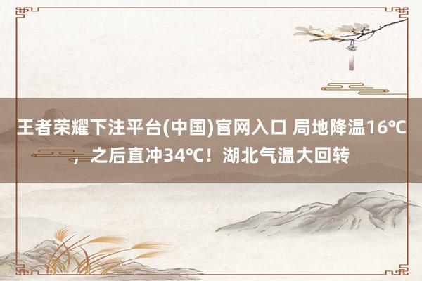 王者荣耀下注平台(中国)官网入口 局地降温16℃，之后直冲34℃！湖北气温大回转