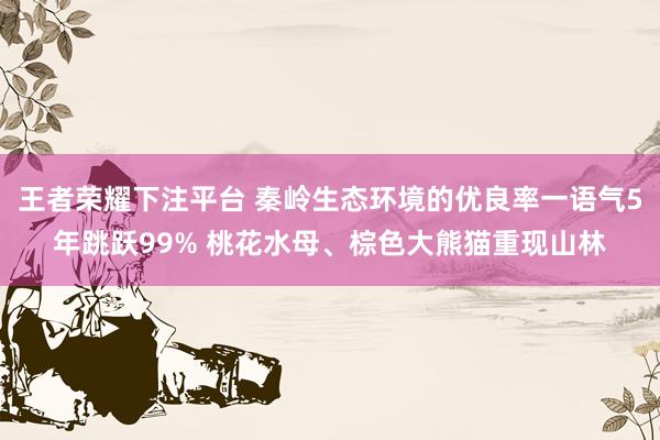 王者荣耀下注平台 秦岭生态环境的优良率一语气5年跳跃99% 桃花水母、棕色大熊猫重现山林
