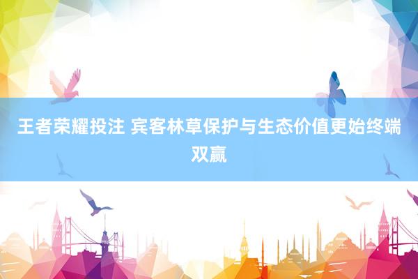 王者荣耀投注 宾客林草保护与生态价值更始终端双赢