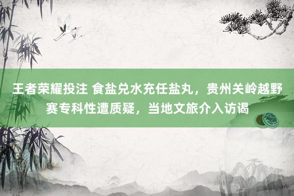 王者荣耀投注 食盐兑水充任盐丸，贵州关岭越野赛专科性遭质疑，当地文旅介入访谒