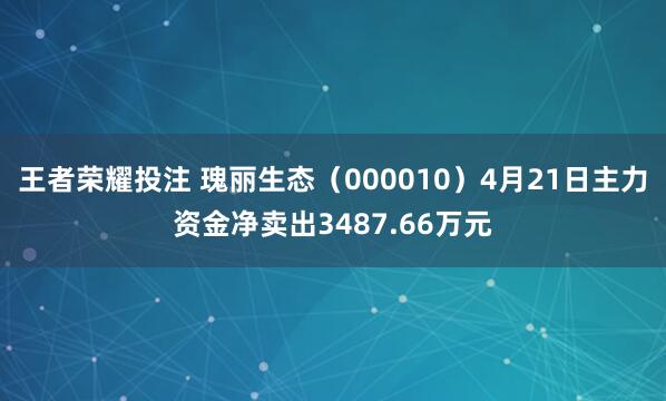 王者荣耀投注 瑰丽生态（000010）4月21日主力资金净卖出3487.66万元