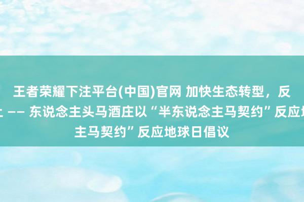 王者荣耀下注平台(中国)官网 加快生态转型，反哺当然风土 —— 东说念主头马酒庄以“半东说念主马契约”反应地球日倡议