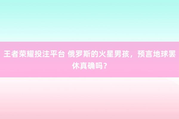 王者荣耀投注平台 俄罗斯的火星男孩，预言地球罢休真确吗？