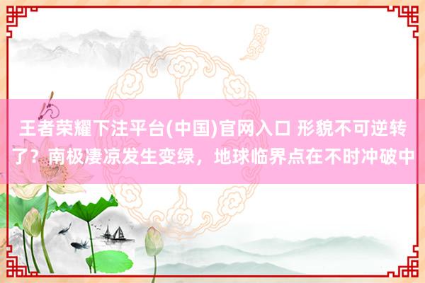 王者荣耀下注平台(中国)官网入口 形貌不可逆转了？南极凄凉发生变绿，地球临界点在不时冲破中