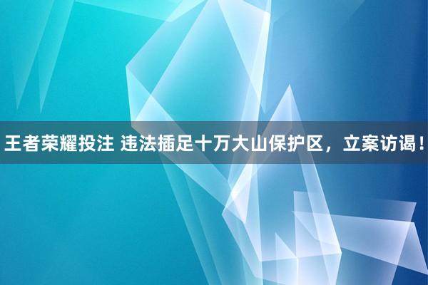 王者荣耀投注 违法插足十万大山保护区，立案访谒！