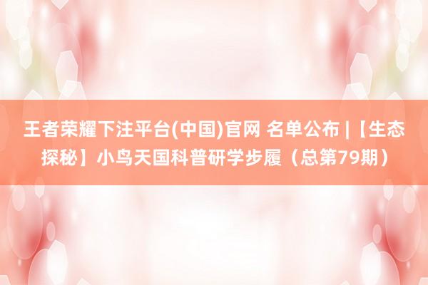 王者荣耀下注平台(中国)官网 名单公布 |【生态探秘】小鸟天国科普研学步履（总第79期）