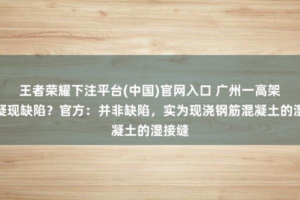王者荣耀下注平台(中国)官网入口 广州一高架桥底疑现缺陷？官方：并非缺陷，实为现浇钢筋混凝土的湿接缝