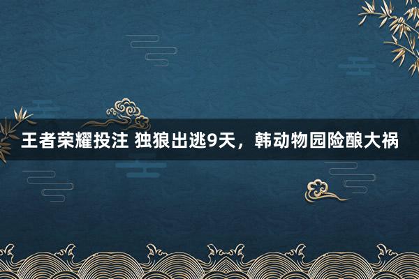 王者荣耀投注 独狼出逃9天，韩动物园险酿大祸