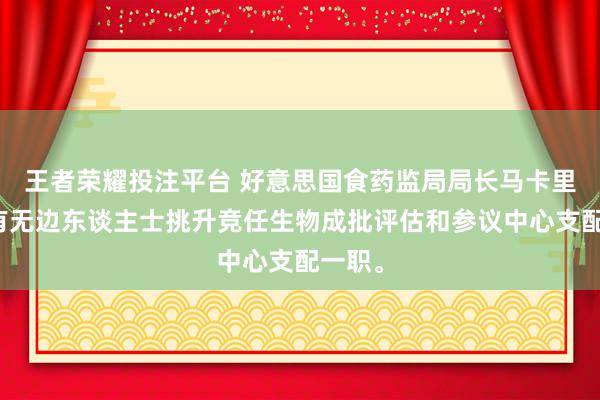 王者荣耀投注平台 好意思国食药监局局长马卡里称，有无边东谈主士挑升竞任生物成批评估和参议中心支配一职。