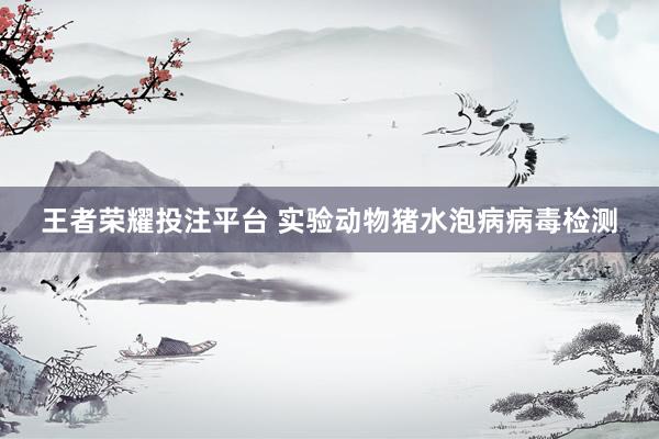 王者荣耀投注平台 实验动物猪水泡病病毒检测