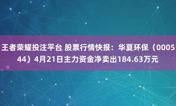 王者荣耀投注平台 股票行情快报：华夏环保（000544）4月21日主力资金净卖出184.63万元