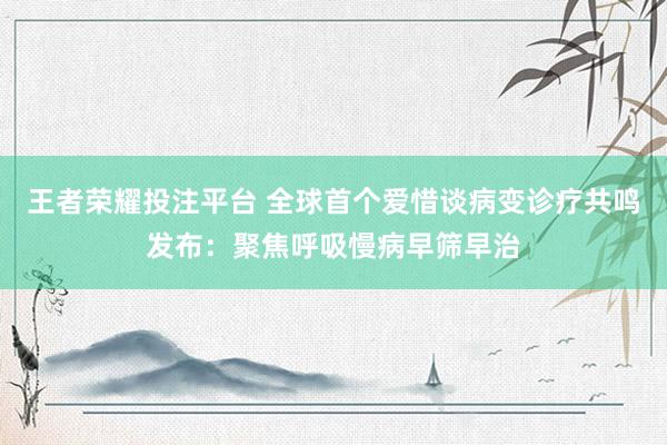 王者荣耀投注平台 全球首个爱惜谈病变诊疗共鸣发布：聚焦呼吸慢病早筛早治