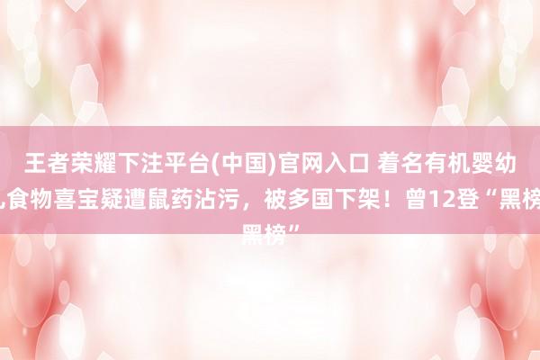 王者荣耀下注平台(中国)官网入口 着名有机婴幼儿食物喜宝疑遭鼠药沾污，被多国下架！曾12登“黑榜”