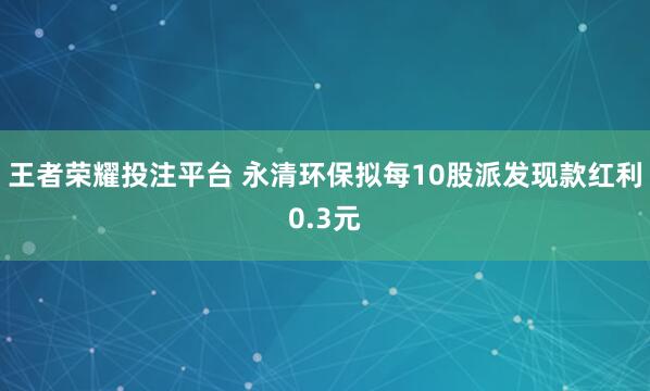 王者荣耀投注平台 永清环保拟每10股派发现款红利0.3元