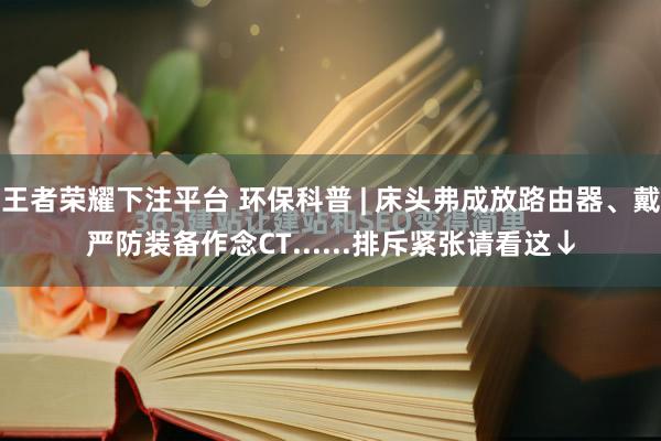 王者荣耀下注平台 环保科普 | 床头弗成放路由器、戴严防装备作念CT......排斥紧张请看这↓