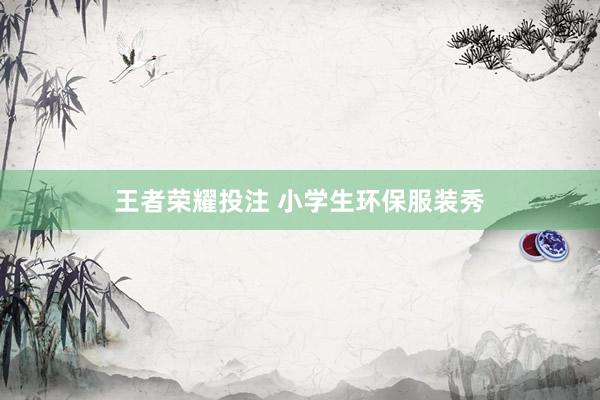 王者荣耀投注 小学生环保服装秀