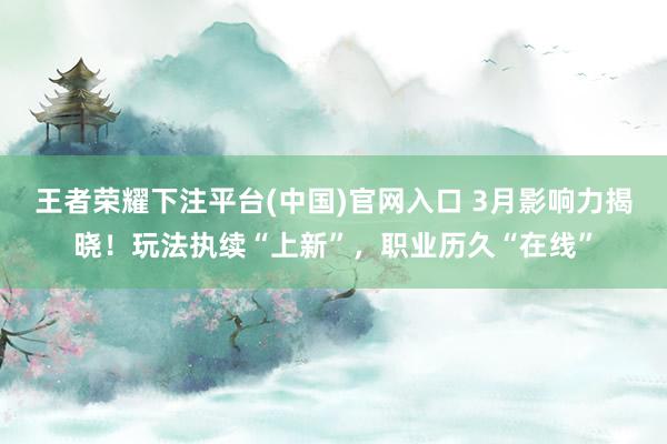 王者荣耀下注平台(中国)官网入口 3月影响力揭晓！玩法执续“上新”，职业历久“在线”