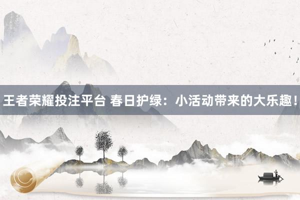 王者荣耀投注平台 春日护绿：小活动带来的大乐趣！