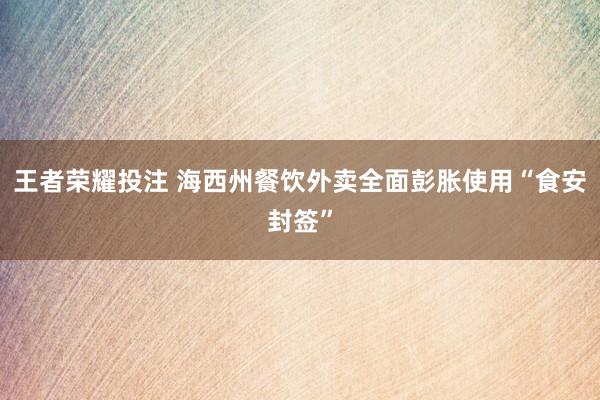 王者荣耀投注 海西州餐饮外卖全面彭胀使用“食安封签”