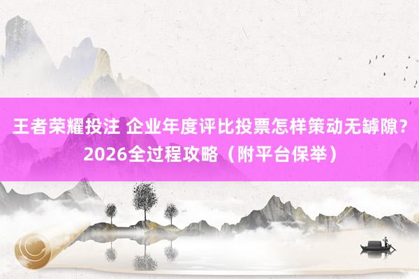 王者荣耀投注 企业年度评比投票怎样策动无罅隙？2026全过程攻略（附平台保举）