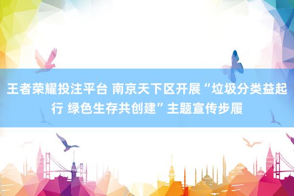 王者荣耀投注平台 南京天下区开展“垃圾分类益起行 绿色生存共创建”主题宣传步履