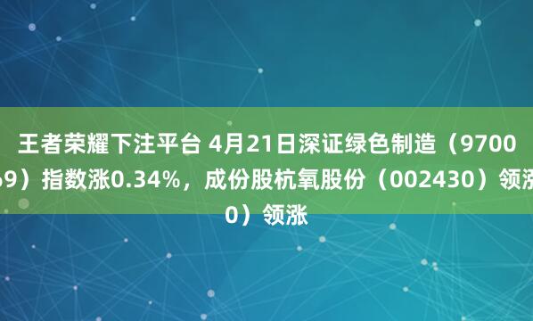 王者荣耀下注平台 4月21日深证绿色制造（970069）指数涨0.34%，成份股杭氧股份（002430）领涨