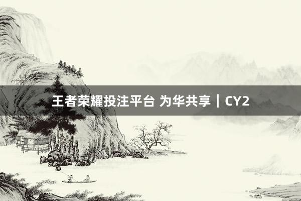 王者荣耀投注平台 为华共享┃CY2