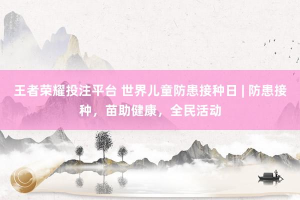 王者荣耀投注平台 世界儿童防患接种日 | 防患接种，苗助健康，全民活动