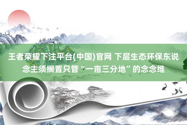 王者荣耀下注平台(中国)官网 下层生态环保东说念主须搁置只管“一亩三分地”的念念维