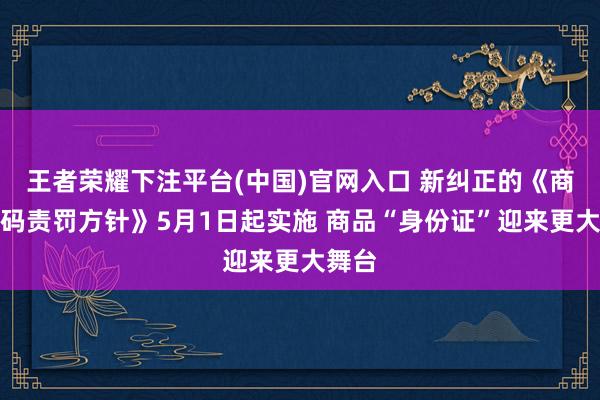 王者荣耀下注平台(中国)官网入口 新纠正的《商品条码责罚方针》5月1日起实施 商品“身份证”迎来更大舞台