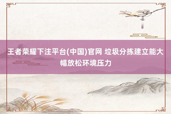 王者荣耀下注平台(中国)官网 垃圾分拣建立能大幅放松环境压力