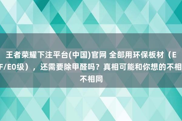王者荣耀下注平台(中国)官网 全部用环保板材（ENF/E0级），还需要除甲醛吗？真相可能和你想的不相同