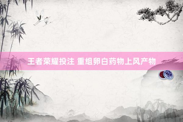 王者荣耀投注 重组卵白药物上风产物